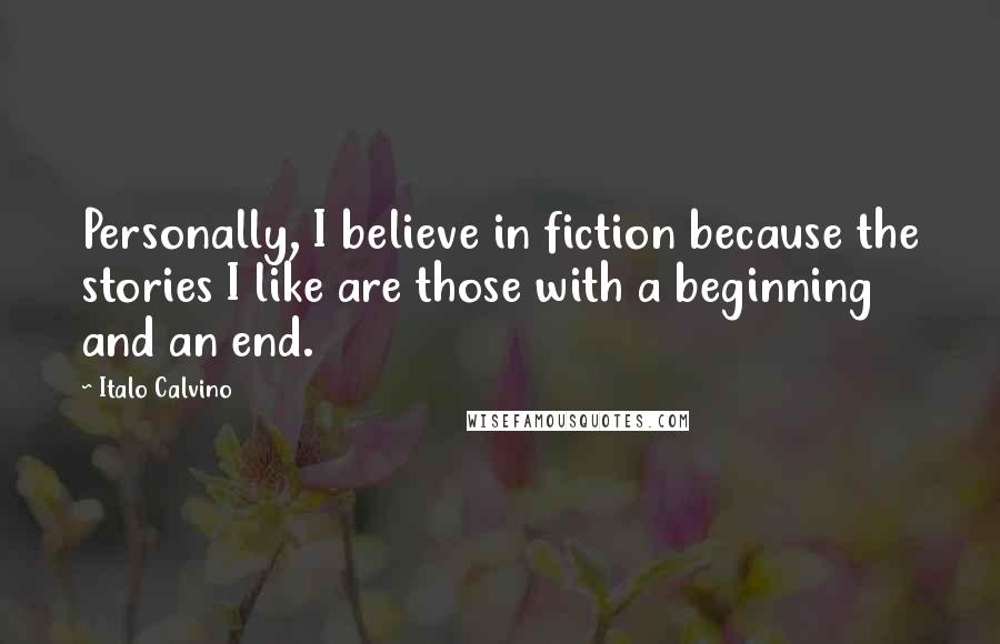 Italo Calvino Quotes: Personally, I believe in fiction because the stories I like are those with a beginning and an end.