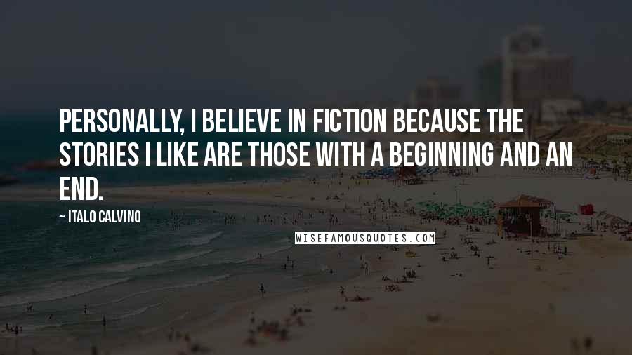 Italo Calvino Quotes: Personally, I believe in fiction because the stories I like are those with a beginning and an end.