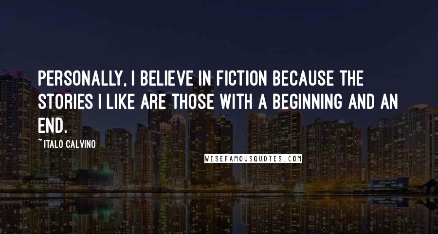 Italo Calvino Quotes: Personally, I believe in fiction because the stories I like are those with a beginning and an end.