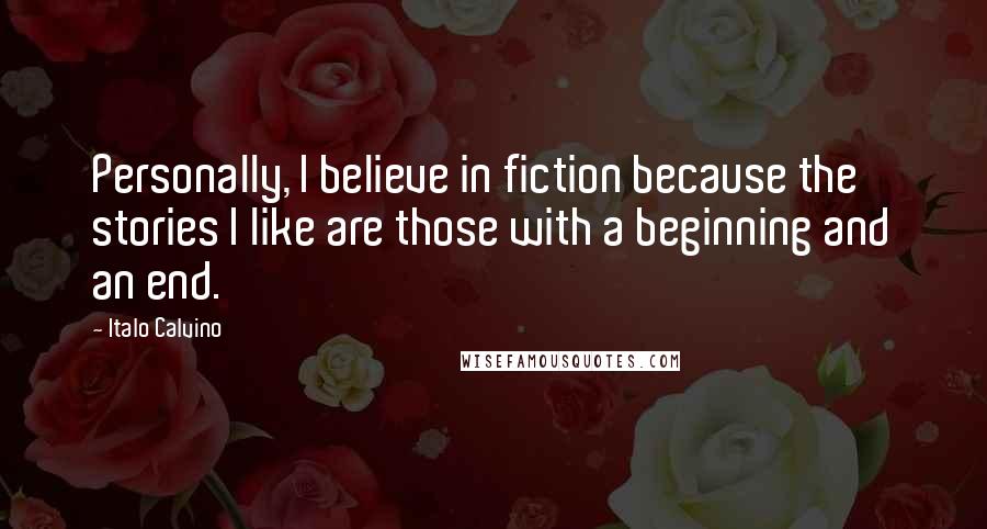 Italo Calvino Quotes: Personally, I believe in fiction because the stories I like are those with a beginning and an end.