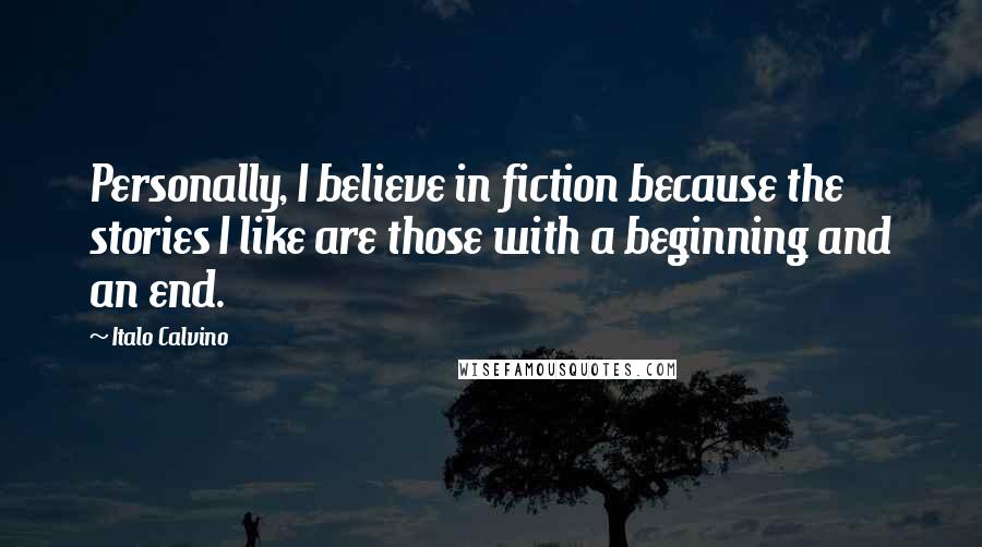 Italo Calvino Quotes: Personally, I believe in fiction because the stories I like are those with a beginning and an end.