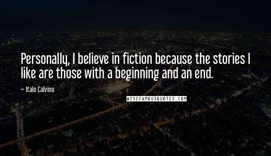 Italo Calvino Quotes: Personally, I believe in fiction because the stories I like are those with a beginning and an end.