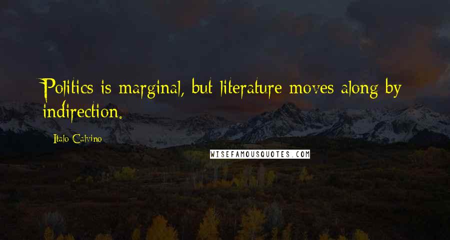 Italo Calvino Quotes: Politics is marginal, but literature moves along by indirection.