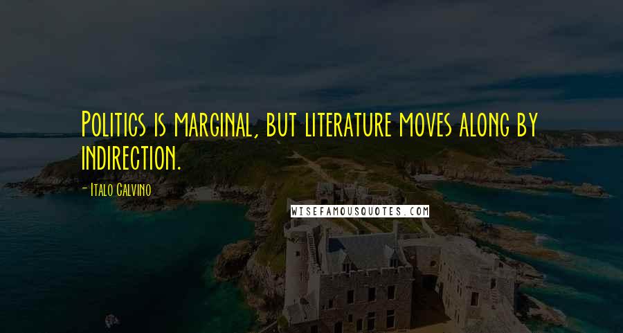 Italo Calvino Quotes: Politics is marginal, but literature moves along by indirection.