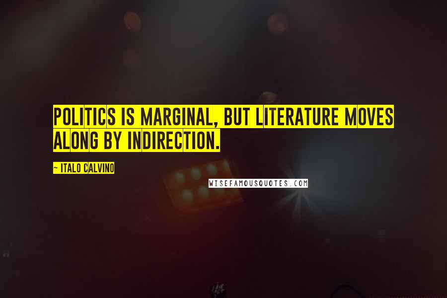 Italo Calvino Quotes: Politics is marginal, but literature moves along by indirection.