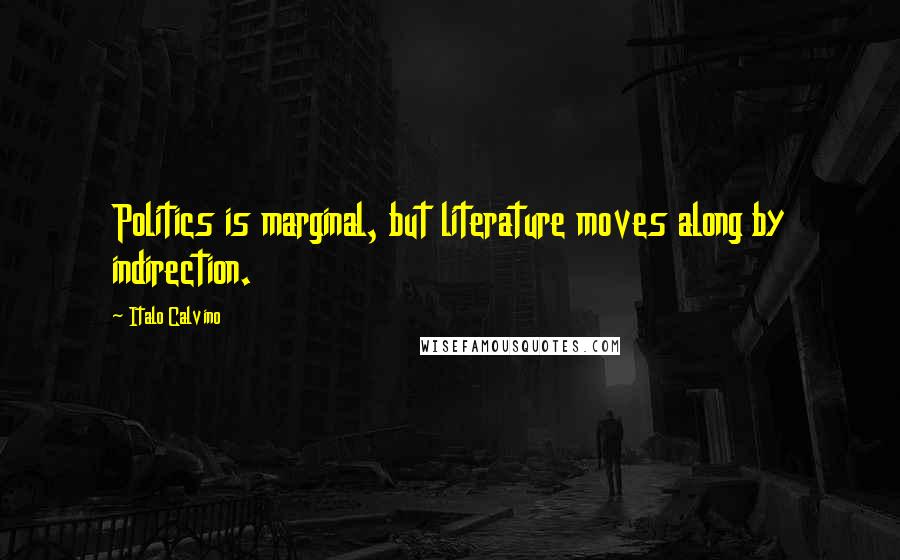 Italo Calvino Quotes: Politics is marginal, but literature moves along by indirection.