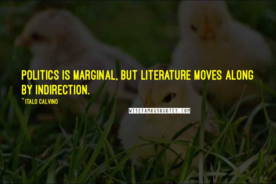 Italo Calvino Quotes: Politics is marginal, but literature moves along by indirection.