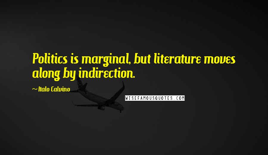 Italo Calvino Quotes: Politics is marginal, but literature moves along by indirection.