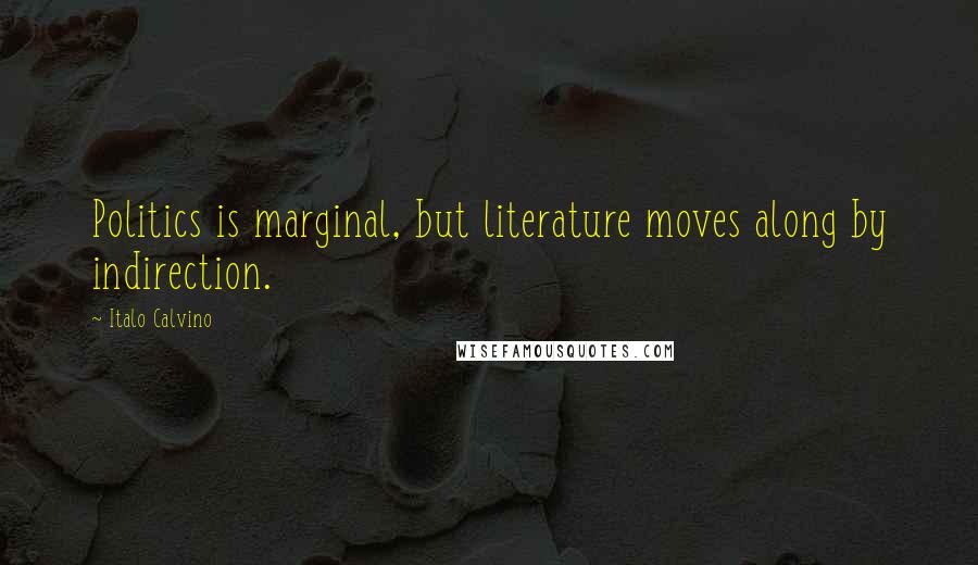 Italo Calvino Quotes: Politics is marginal, but literature moves along by indirection.