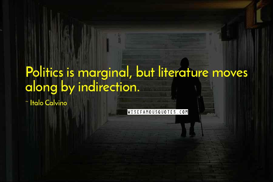 Italo Calvino Quotes: Politics is marginal, but literature moves along by indirection.