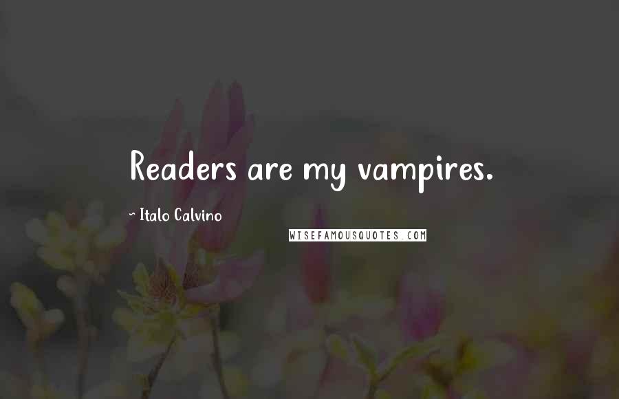 Italo Calvino Quotes: Readers are my vampires.