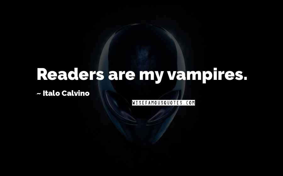 Italo Calvino Quotes: Readers are my vampires.