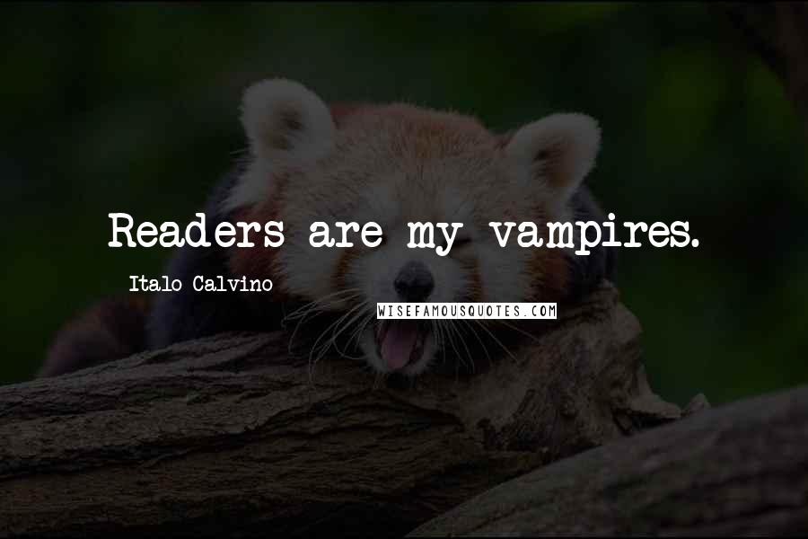 Italo Calvino Quotes: Readers are my vampires.