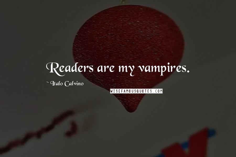 Italo Calvino Quotes: Readers are my vampires.