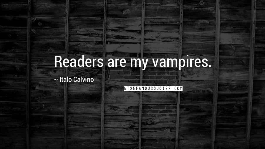 Italo Calvino Quotes: Readers are my vampires.