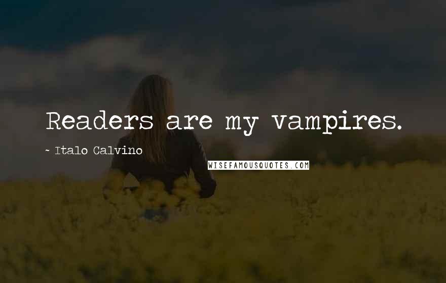 Italo Calvino Quotes: Readers are my vampires.