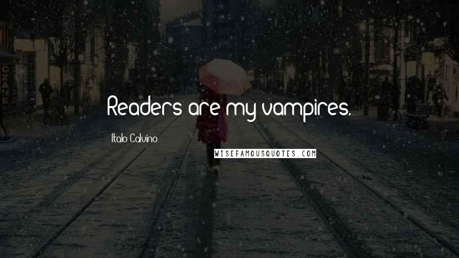 Italo Calvino Quotes: Readers are my vampires.