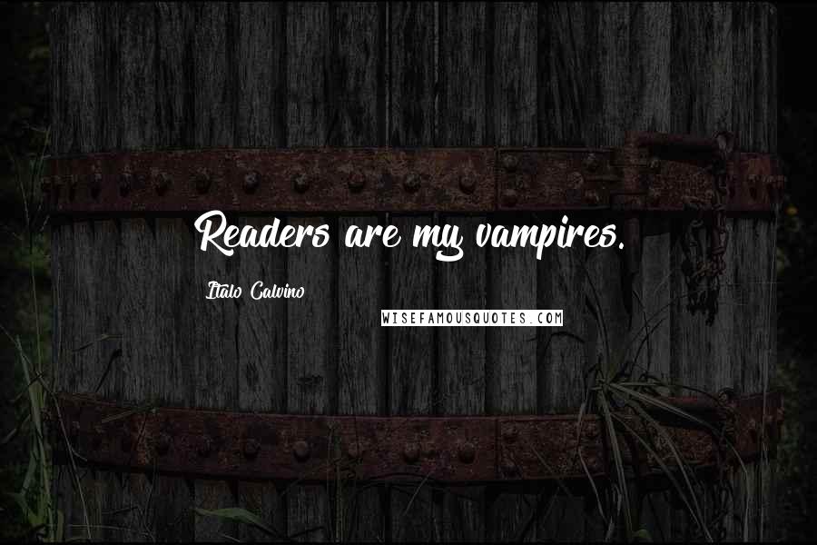 Italo Calvino Quotes: Readers are my vampires.