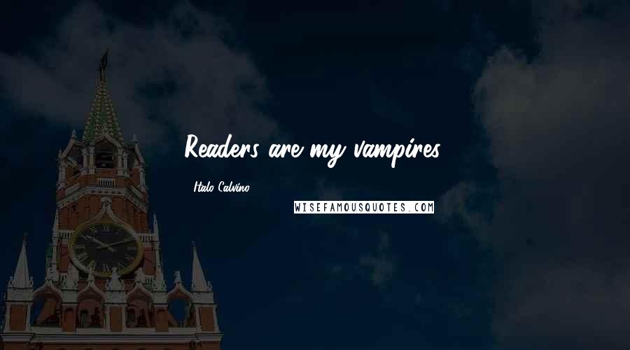 Italo Calvino Quotes: Readers are my vampires.