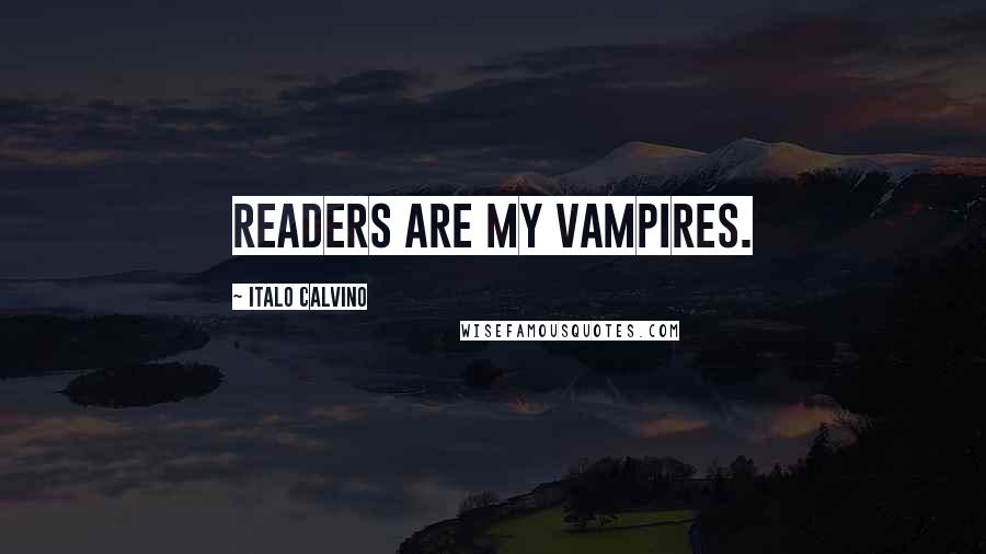 Italo Calvino Quotes: Readers are my vampires.