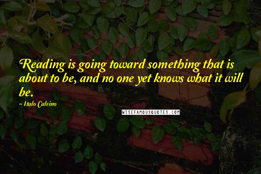 Italo Calvino Quotes: Reading is going toward something that is about to be, and no one yet knows what it will be.