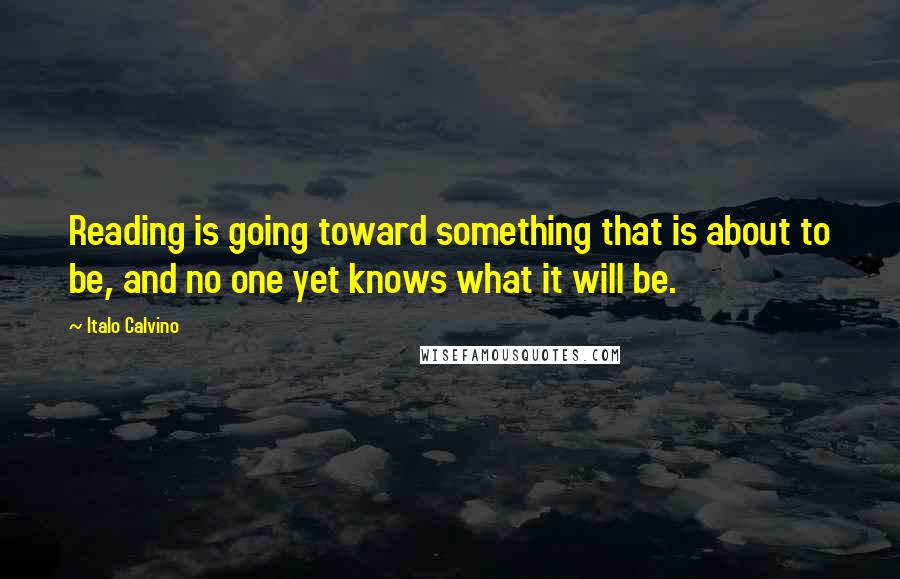 Italo Calvino Quotes: Reading is going toward something that is about to be, and no one yet knows what it will be.