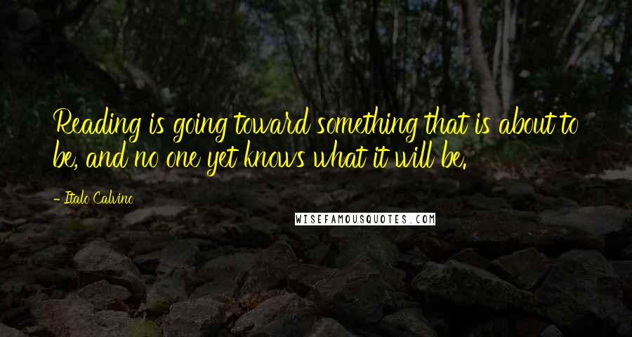 Italo Calvino Quotes: Reading is going toward something that is about to be, and no one yet knows what it will be.