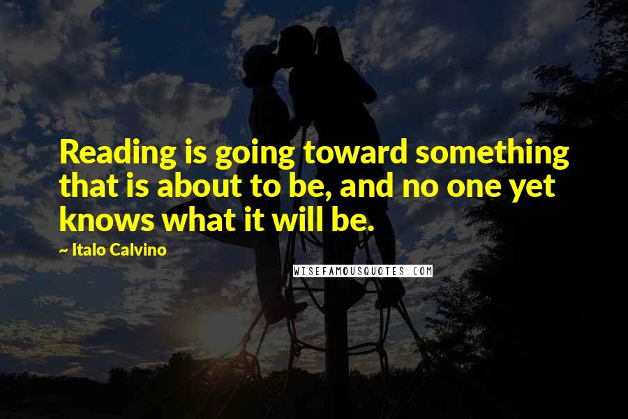 Italo Calvino Quotes: Reading is going toward something that is about to be, and no one yet knows what it will be.