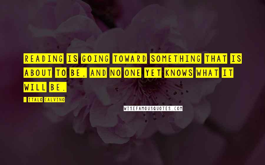 Italo Calvino Quotes: Reading is going toward something that is about to be, and no one yet knows what it will be.