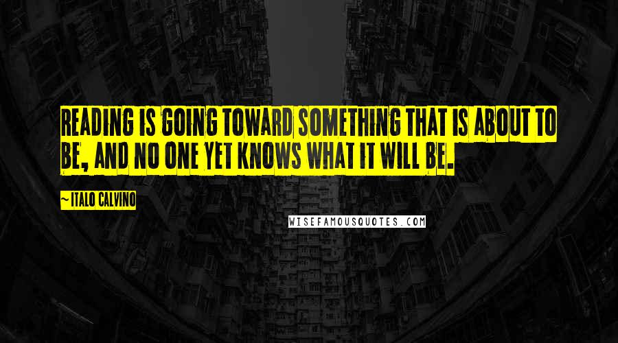 Italo Calvino Quotes: Reading is going toward something that is about to be, and no one yet knows what it will be.