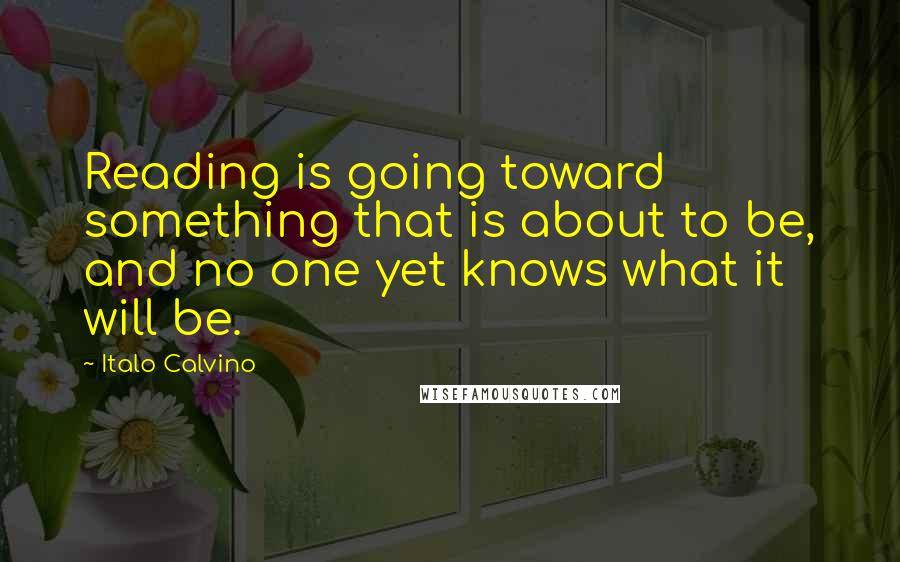 Italo Calvino Quotes: Reading is going toward something that is about to be, and no one yet knows what it will be.