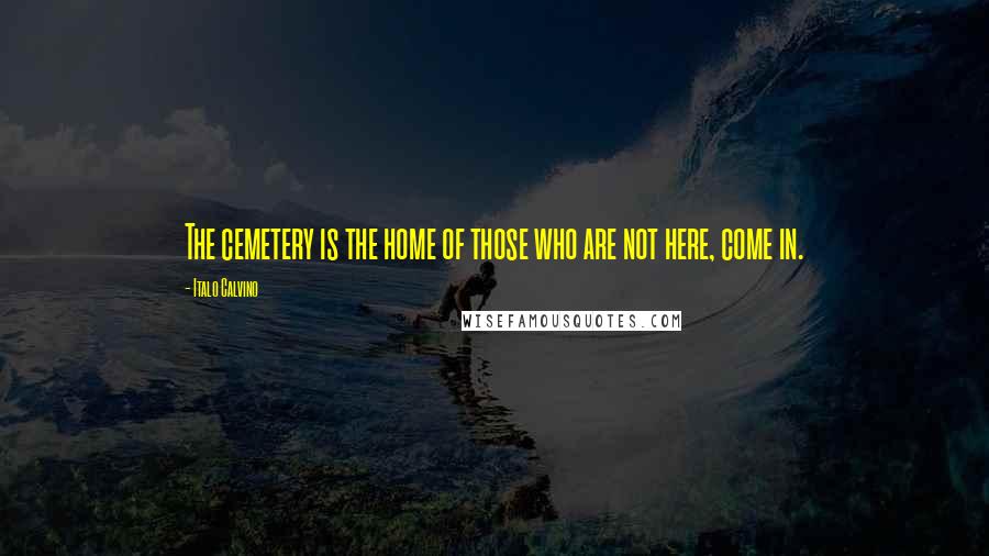 Italo Calvino Quotes: The cemetery is the home of those who are not here, come in.