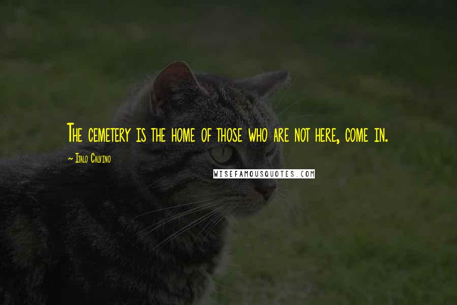 Italo Calvino Quotes: The cemetery is the home of those who are not here, come in.