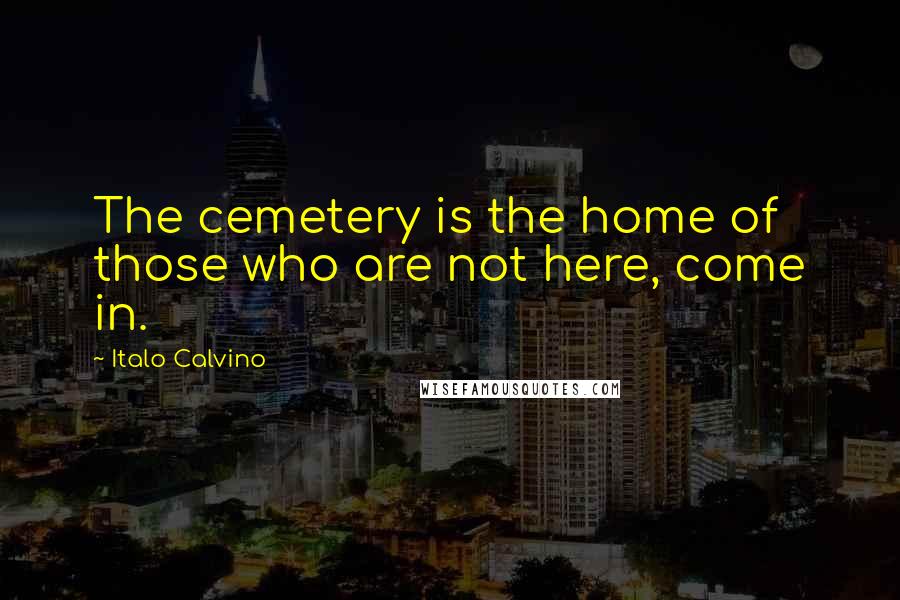 Italo Calvino Quotes: The cemetery is the home of those who are not here, come in.