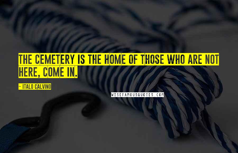 Italo Calvino Quotes: The cemetery is the home of those who are not here, come in.
