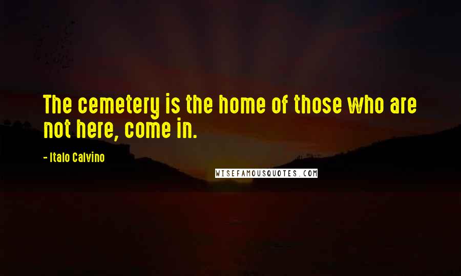 Italo Calvino Quotes: The cemetery is the home of those who are not here, come in.