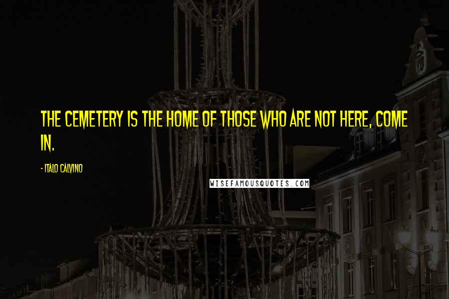 Italo Calvino Quotes: The cemetery is the home of those who are not here, come in.