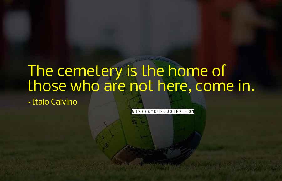 Italo Calvino Quotes: The cemetery is the home of those who are not here, come in.