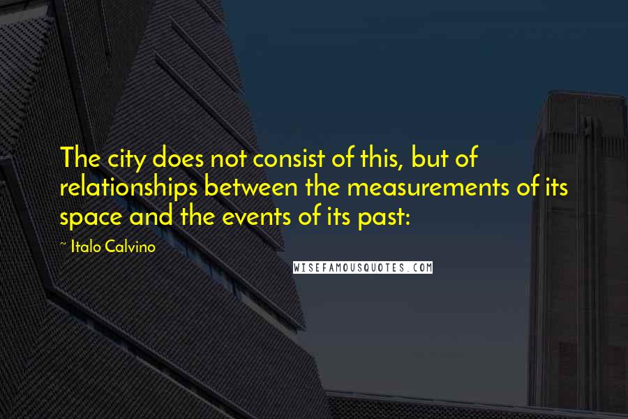 Italo Calvino Quotes: The city does not consist of this, but of relationships between the measurements of its space and the events of its past: