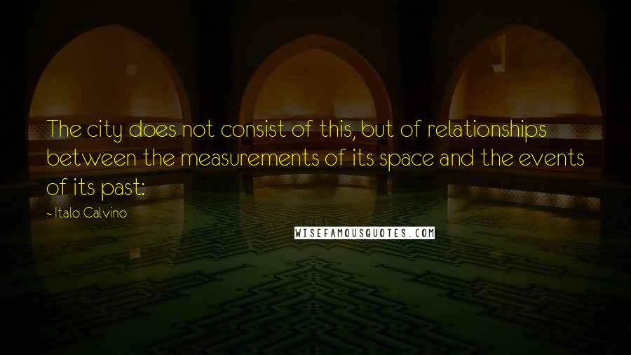 Italo Calvino Quotes: The city does not consist of this, but of relationships between the measurements of its space and the events of its past: