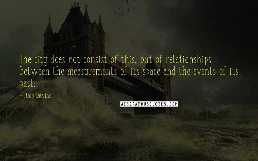 Italo Calvino Quotes: The city does not consist of this, but of relationships between the measurements of its space and the events of its past: