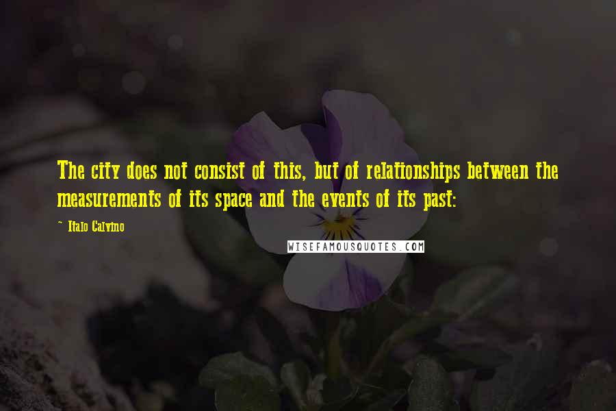 Italo Calvino Quotes: The city does not consist of this, but of relationships between the measurements of its space and the events of its past: