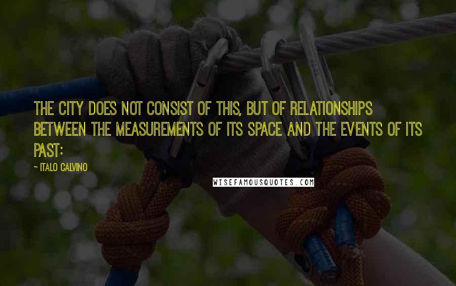 Italo Calvino Quotes: The city does not consist of this, but of relationships between the measurements of its space and the events of its past: