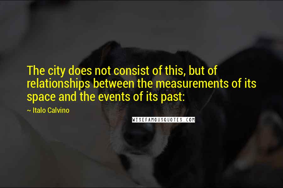 Italo Calvino Quotes: The city does not consist of this, but of relationships between the measurements of its space and the events of its past: