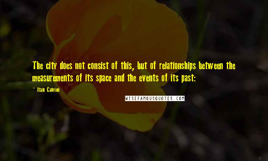 Italo Calvino Quotes: The city does not consist of this, but of relationships between the measurements of its space and the events of its past: