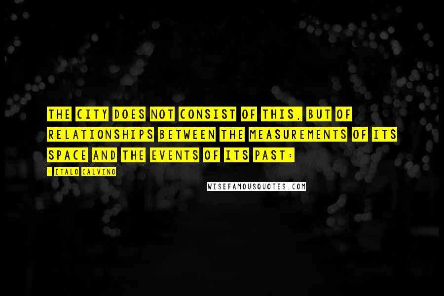 Italo Calvino Quotes: The city does not consist of this, but of relationships between the measurements of its space and the events of its past: