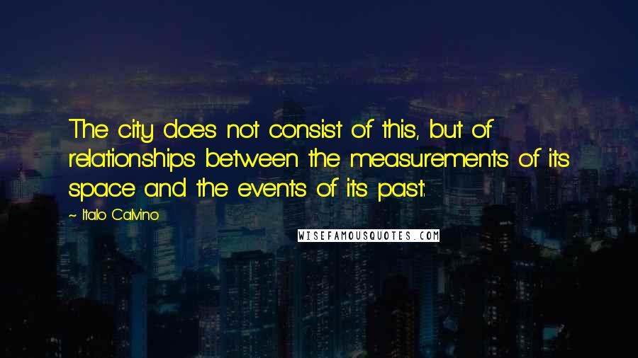 Italo Calvino Quotes: The city does not consist of this, but of relationships between the measurements of its space and the events of its past: