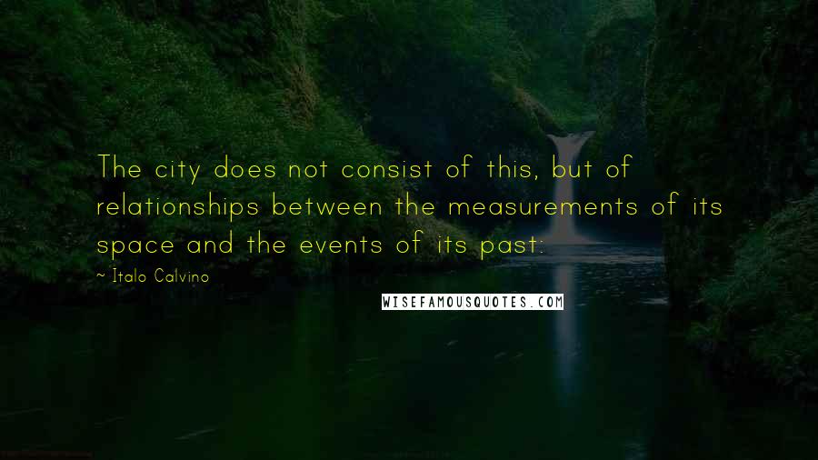 Italo Calvino Quotes: The city does not consist of this, but of relationships between the measurements of its space and the events of its past: