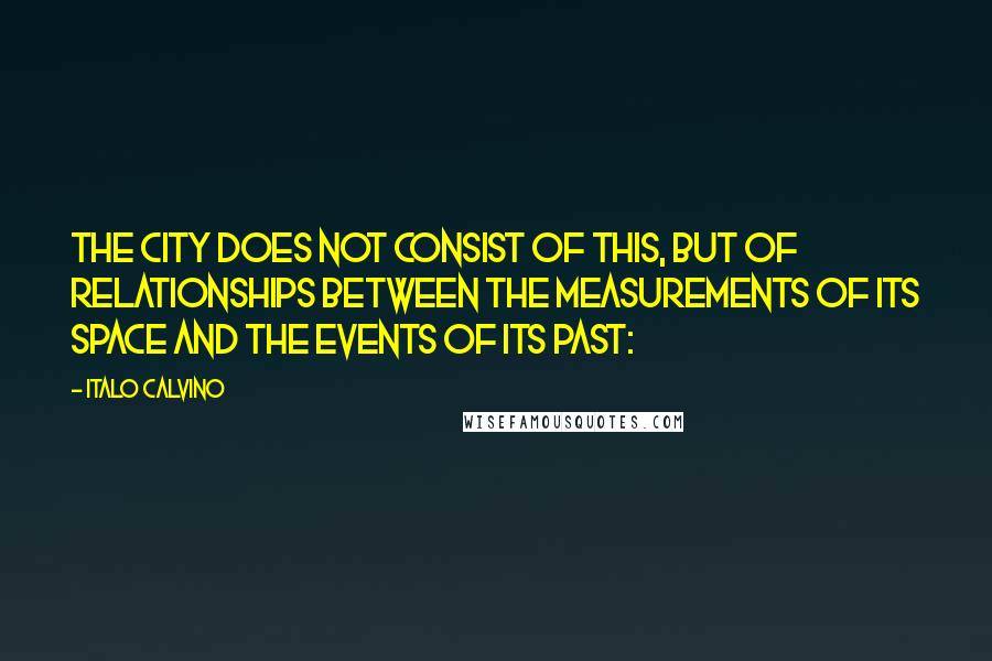 Italo Calvino Quotes: The city does not consist of this, but of relationships between the measurements of its space and the events of its past: