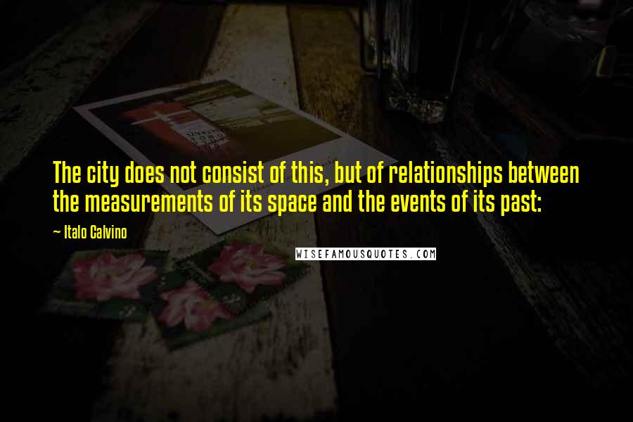 Italo Calvino Quotes: The city does not consist of this, but of relationships between the measurements of its space and the events of its past: